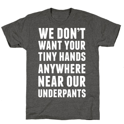 We Don't Want Your Tiny Hands Anywhere Near Our Underpants T-Shirt