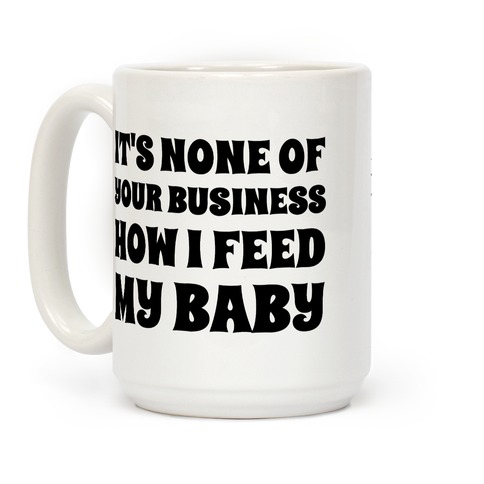 It's None Of Your Business How I Feed My Baby Coffee Mug
