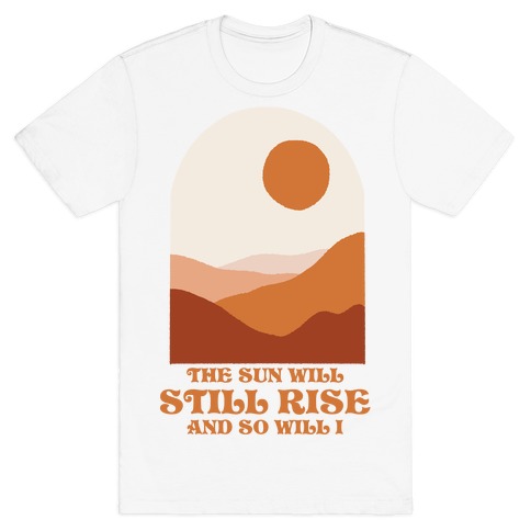 The Sun Will Still Rise and So Will I T-Shirt