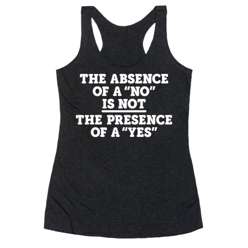 The Absence Of A "No" Is Not The Presence Of A "Yes" - Consent Racerback Tank Top