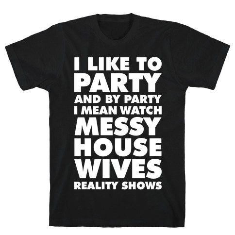 I Like To Party and By Party I Mean Watch Messy House Wives Reality Shows T-Shirt
