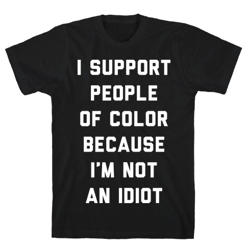 I Support People of Color Because I'm Not An Idiot T-Shirt