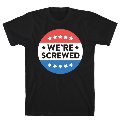 We're Screwed Political Button T-Shirt