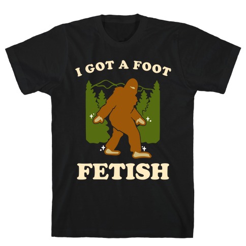 I Got a Foot Fetish T-Shirt
