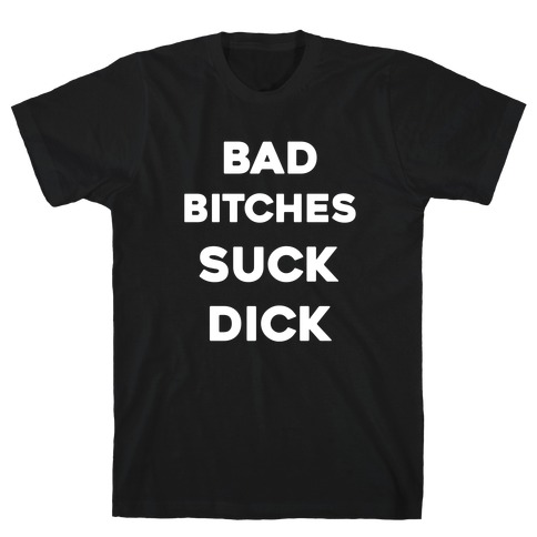 Bad Bitches Suck Dick T-Shirt