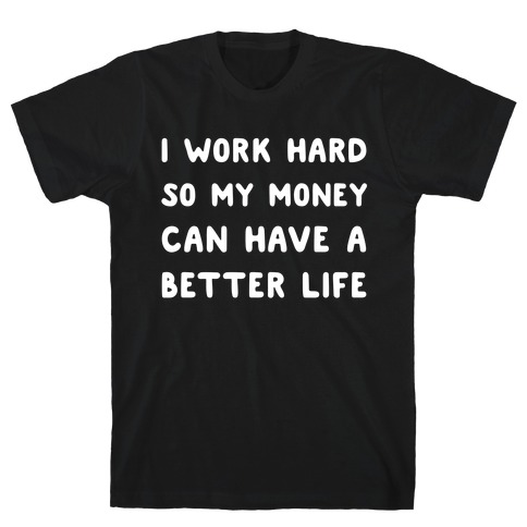 I Work Hard So My Money Can Have A Better Life T-Shirt