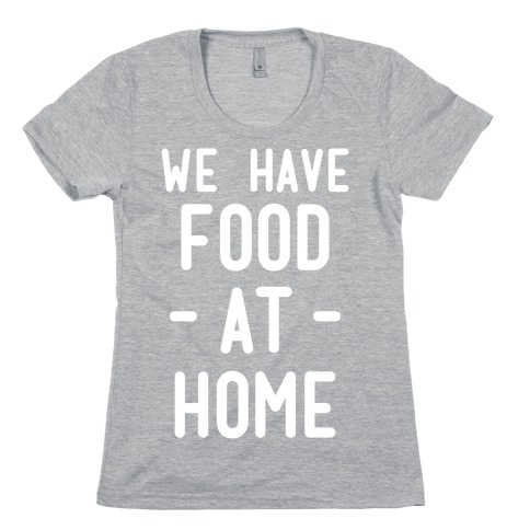 We Have Food at Home Womens T-Shirt