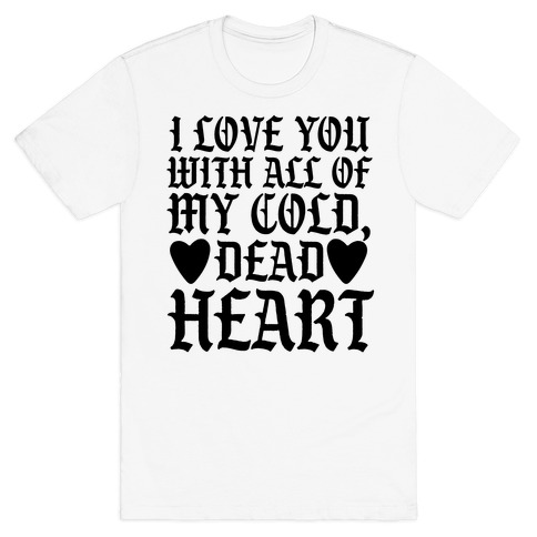 I Love You With All Of My Cold, Dead Heart T-Shirt