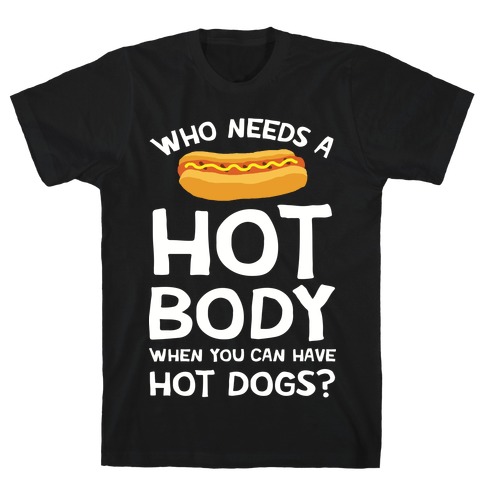 Who Needs A Hot Body When You Can Have Hot Dogs T-Shirt