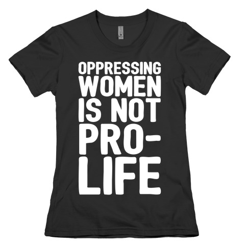 Oppressing Women Is Not Pro-Life White Print Womens T-Shirt