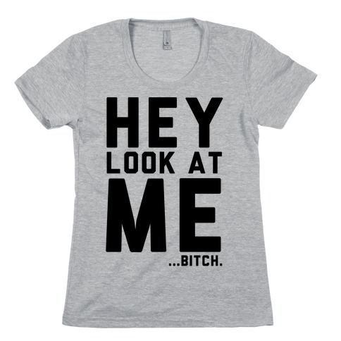 Hey, Look at Me... Bitch Womens T-Shirt