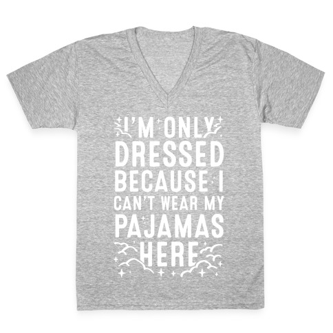 I'm Only Dressed Because I Can't Wear My Pajamas Here V-Neck Tee Shirt