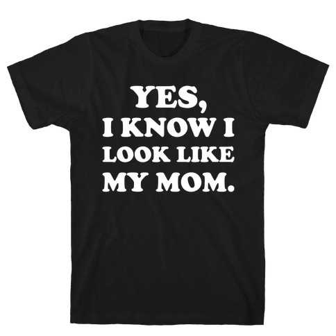 Yes, I Know I Look Like My Mom. T-Shirt