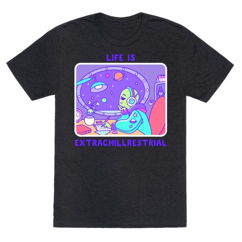 Life Is Extrachillrestrial T-Shirt