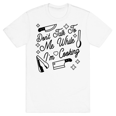 Don't Talk To Me While I'm Cooking T-Shirt