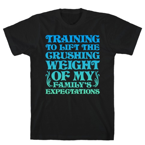 Training To Lift The Crushing Weight of my Family's Expectations T-Shirt
