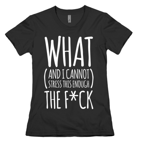 WHAT (and I cannot stress this enough) THE F*CK Womens T-Shirt