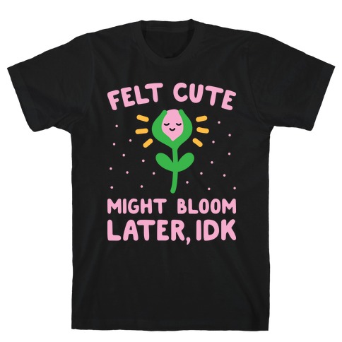 Felt Cute Might Bloom Later, Idk T-Shirt