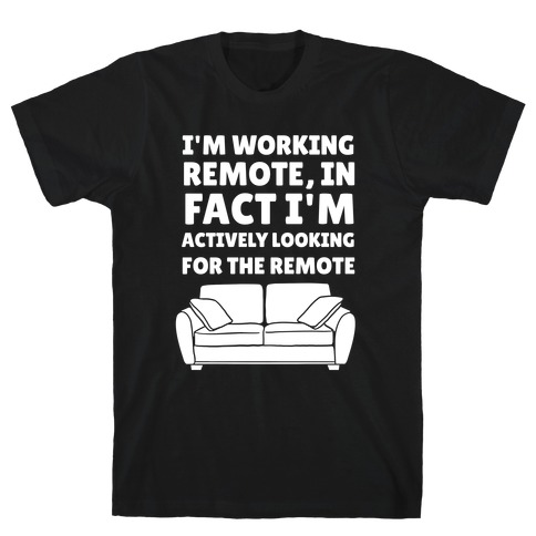 I'm Working Remote, In Fact I'm Actively Looking For The Remote T-Shirt