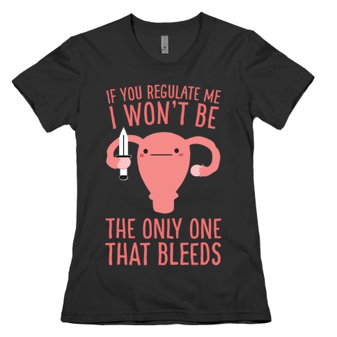If You Regulate Me, I Won't Be The Only One That Bleeds Womens T-Shirt
