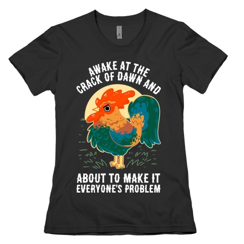 Awake At The Crack Of Dawn And About To Make It Everyone's Problem Womens T-Shirt