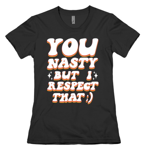 You Nasty, But I Respect That ;) Womens T-Shirt