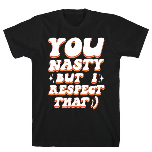 You Nasty, But I Respect That ;) T-Shirt