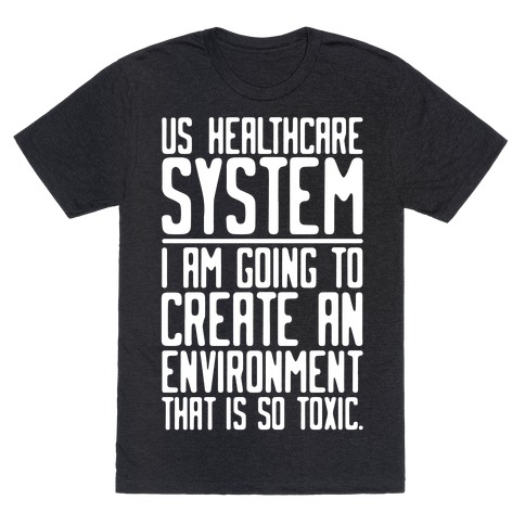 US Healthcare System I Am Going To Create An Environment That Is So Toxic Parody White Print T-Shirt