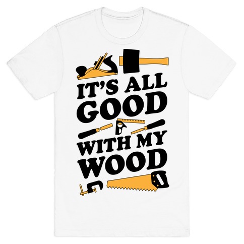 It's All Good With My Wood T-Shirt