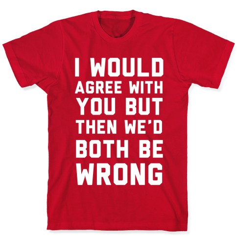 I Would Agree With You, But Then We'd Both Be Wrong T-Shirts | LookHUMAN