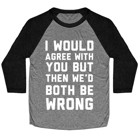I Would Agree With You, But Then We'd Both Be Wrong Baseball Tee