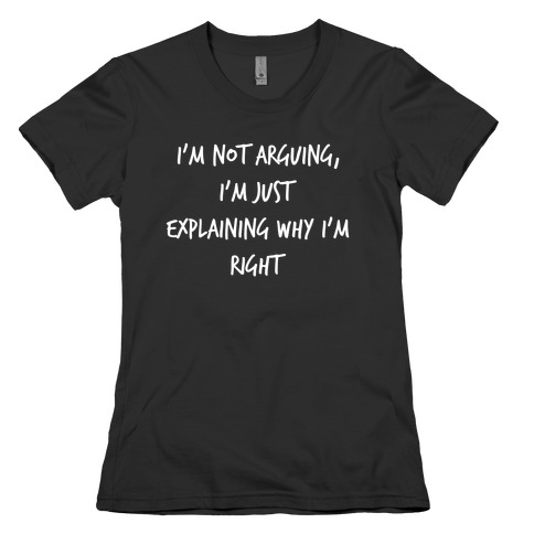 I'm Not Arguing, I'm Just Explaining Why I'm Right Womens T-Shirt