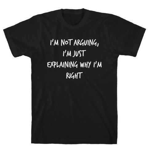 I'm Not Arguing, I'm Just Explaining Why I'm Right T-Shirt
