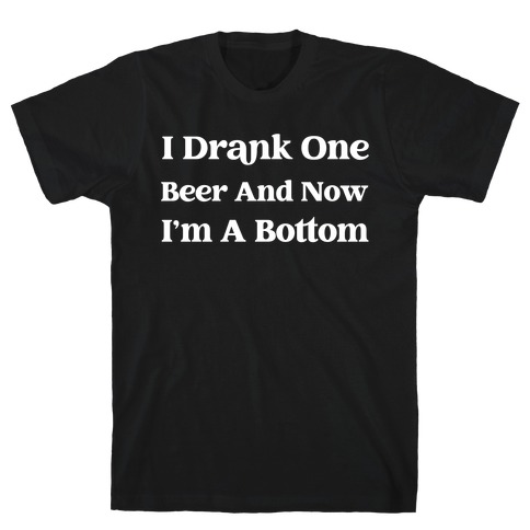 I Drank One Beer And Now I'm A Bottom T-Shirt
