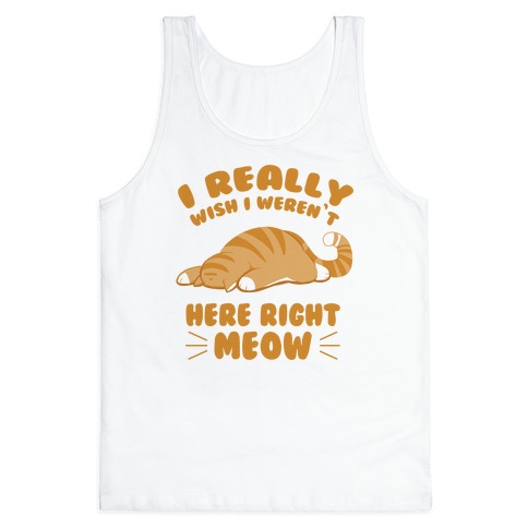 I Really Wish I Weren't Here Right Meow Tank Top