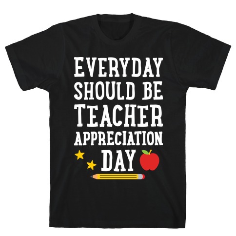 Everyday Should Be Teacher Appreciation Day T-Shirt