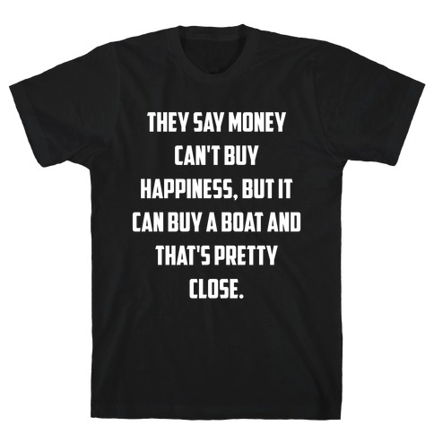 They Say Money Can't Buy Happiness, But It Can Buy A Boat And That's Pretty Close. T-Shirt