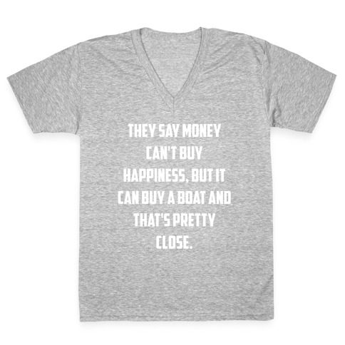 They Say Money Can't Buy Happiness, But It Can Buy A Boat And That's Pretty Close. V-Neck Tee Shirt