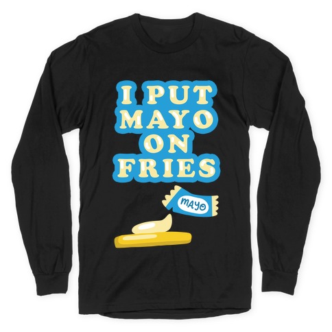 I Put Mayo On Fries Long Sleeve T-Shirt