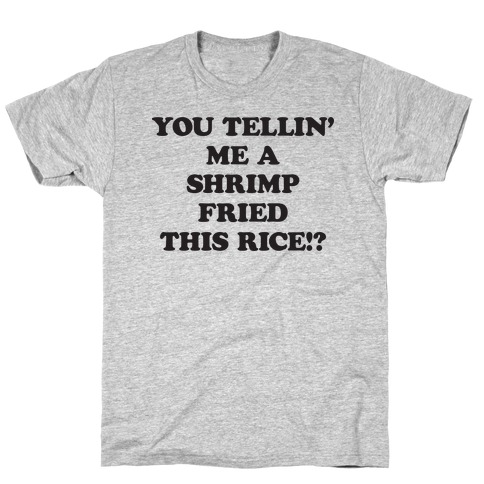 You Tellin' Me A Shrimp Fried This Rice!? T-Shirt