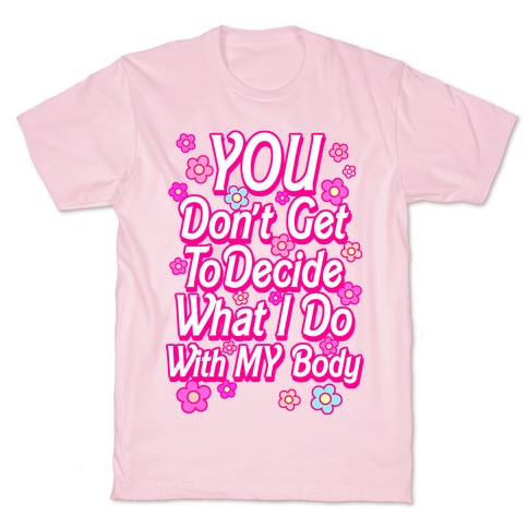 YOU Don't Get to Decide What I Do With MY Body T-Shirt
