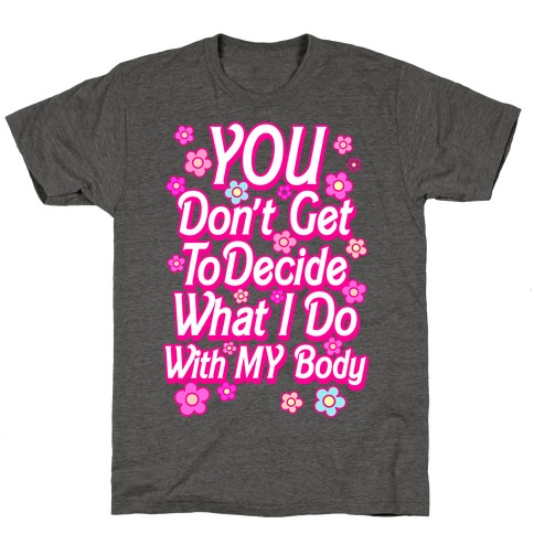YOU Don't Get to Decide What I Do With MY Body T-Shirt