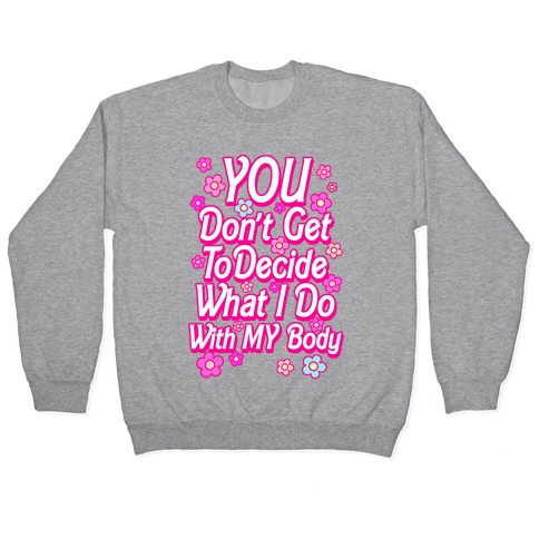 YOU Don't Get to Decide What I Do With MY Body Pullover