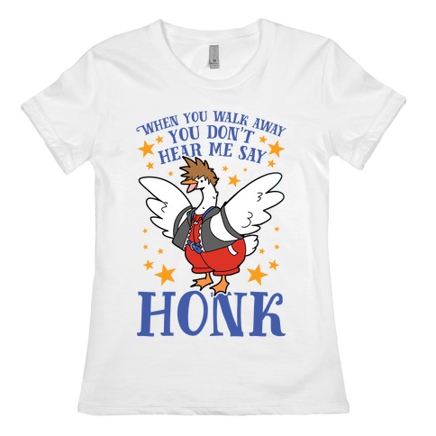 When You Walk Away, You Don't Hear Me Say HONK Womens T-Shirt