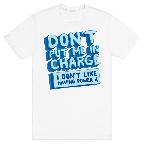 Don't Put Me In Charge, I Don't Like Having Power :( T-Shirt