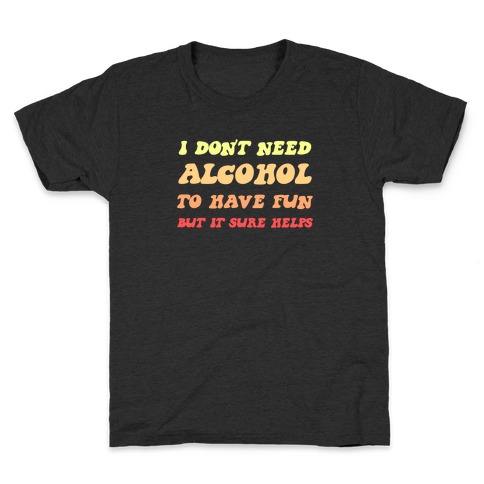 I Don't Need Alcohol To Have Fun, But It Sure Helps Kids T-Shirt