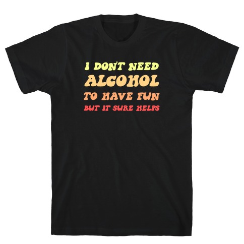 I Don't Need Alcohol To Have Fun, But It Sure Helps T-Shirt