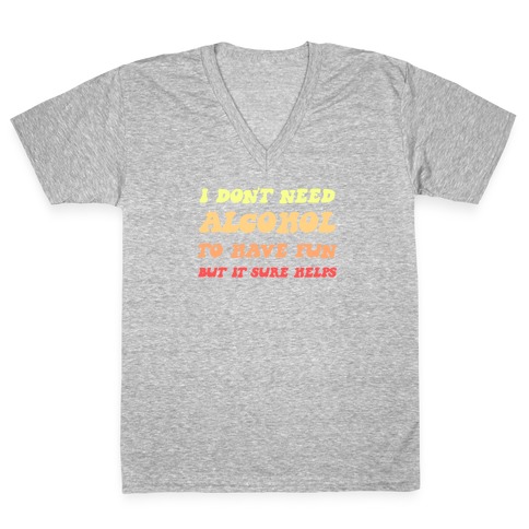 I Don't Need Alcohol To Have Fun, But It Sure Helps V-Neck Tee Shirt
