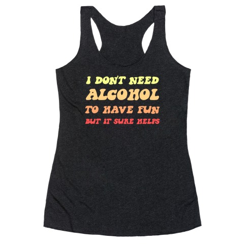 I Don't Need Alcohol To Have Fun, But It Sure Helps Racerback Tank Top