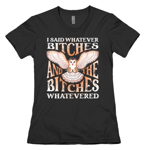 I Said Whatever Bitches, And The Bitches Whatevered Womens T-Shirt